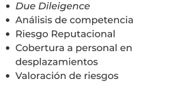 •	Due Dileigence •	Análisis de competencia •	Riesgo Reputacional •	Cobertura a personal en desplazamientos •	Valoración de riesgos