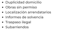 •	Duplicidad domicilio •	Obras sin permiso •	Localización arrendatarios  •	Informes de solvencia •	Traspaso ilegal •	Subarriendos