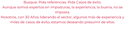 Busque. Pida referencias. Pida Casos de éxito. Aunque somos expertos en imposturas, la experiencia, la buena, no se imposta. Nosotros, con 30 Años liderando el sector, algunos más de experiencia y miles de casos de éxito, estamos deseando presumir de ellos.