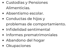 •	Custodias y Pensiones Alimenticias. •	Absentismo escolar. •	Conductas de hijos y problemas de comportamiento. •	Infidelidad sentimental  •	Informes prematrimoniales  •	Abandono del hogar  •	Okupaciones