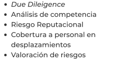 •	Due Dileigence •	Análisis de competencia •	Riesgo Reputacional •	Cobertura a personal en desplazamientos •	Valoración de riesgos