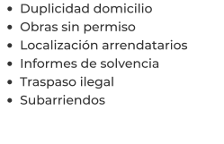 •	Duplicidad domicilio •	Obras sin permiso •	Localización arrendatarios  •	Informes de solvencia •	Traspaso ilegal •	Subarriendos