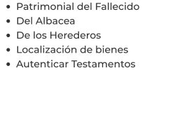 •	Patrimonial del Fallecido •	Del Albacea •	De los Herederos •	Localización de bienes •	Autenticar Testamentos