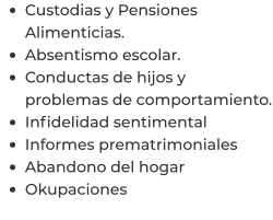 •	Custodias y Pensiones Alimenticias. •	Absentismo escolar. •	Conductas de hijos y problemas de comportamiento. •	Infidelidad sentimental  •	Informes prematrimoniales  •	Abandono del hogar  •	Okupaciones