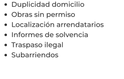 •	Duplicidad domicilio •	Obras sin permiso •	Localización arrendatarios  •	Informes de solvencia •	Traspaso ilegal •	Subarriendos