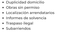 •	Duplicidad domicilio •	Obras sin permiso •	Localización arrendatarios  •	Informes de solvencia •	Traspaso ilegal •	Subarriendos