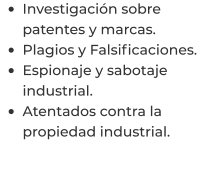 •	Investigación sobre patentes y marcas. •	Plagios y Falsificaciones. •	Espionaje y sabotaje industrial. •	Atentados contra la propiedad industrial.