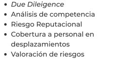 •	Due Dileigence •	Análisis de competencia •	Riesgo Reputacional •	Cobertura a personal en desplazamientos •	Valoración de riesgos