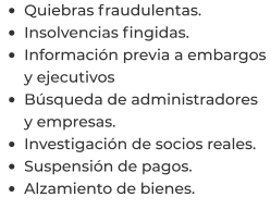 •	Quiebras fraudulentas. •	Insolvencias fingidas. •	Información previa a embargos y ejecutivos •	Búsqueda de administradores y empresas. •	Investigación de socios reales. •	Suspensión de pagos. •	Alzamiento de bienes.