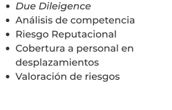 •	Due Dileigence •	Análisis de competencia •	Riesgo Reputacional •	Cobertura a personal en desplazamientos •	Valoración de riesgos