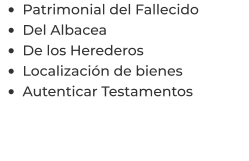 •	Patrimonial del Fallecido •	Del Albacea •	De los Herederos •	Localización de bienes •	Autenticar Testamentos