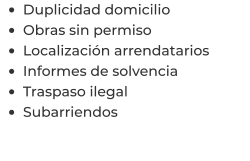 •	Duplicidad domicilio •	Obras sin permiso •	Localización arrendatarios  •	Informes de solvencia •	Traspaso ilegal •	Subarriendos