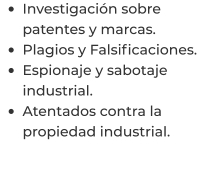 •	Investigación sobre patentes y marcas. •	Plagios y Falsificaciones. •	Espionaje y sabotaje industrial. •	Atentados contra la propiedad industrial.