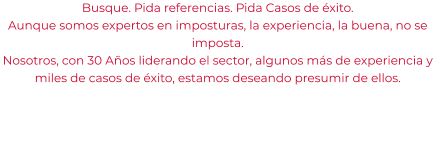 Busque. Pida referencias. Pida Casos de éxito. Aunque somos expertos en imposturas, la experiencia, la buena, no se imposta. Nosotros, con 30 Años liderando el sector, algunos más de experiencia y miles de casos de éxito, estamos deseando presumir de ellos.