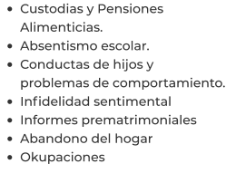 •	Custodias y Pensiones Alimenticias. •	Absentismo escolar. •	Conductas de hijos y problemas de comportamiento. •	Infidelidad sentimental  •	Informes prematrimoniales  •	Abandono del hogar  •	Okupaciones