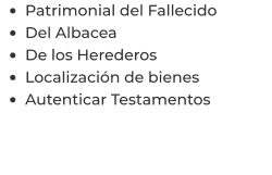 •	Patrimonial del Fallecido •	Del Albacea •	De los Herederos •	Localización de bienes •	Autenticar Testamentos