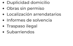 •	Duplicidad domicilio •	Obras sin permiso •	Localización arrendatarios  •	Informes de solvencia •	Traspaso ilegal •	Subarriendos