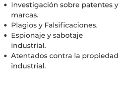 •	Investigación sobre patentes y marcas. •	Plagios y Falsificaciones. •	Espionaje y sabotaje industrial. •	Atentados contra la propiedad industrial.