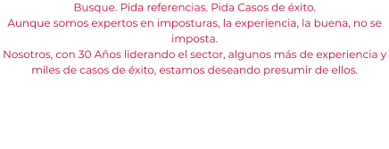 Busque. Pida referencias. Pida Casos de éxito. Aunque somos expertos en imposturas, la experiencia, la buena, no se imposta. Nosotros, con 30 Años liderando el sector, algunos más de experiencia y miles de casos de éxito, estamos deseando presumir de ellos.