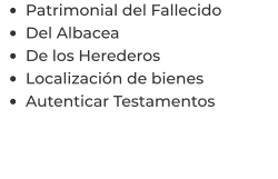 •	Patrimonial del Fallecido •	Del Albacea •	De los Herederos •	Localización de bienes •	Autenticar Testamentos