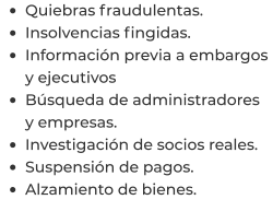 •	Quiebras fraudulentas. •	Insolvencias fingidas. •	Información previa a embargos y ejecutivos •	Búsqueda de administradores y empresas. •	Investigación de socios reales. •	Suspensión de pagos. •	Alzamiento de bienes.