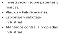 •	Investigación sobre patentes y marcas. •	Plagios y Falsificaciones. •	Espionaje y sabotaje industrial. •	Atentados contra la propiedad industrial.