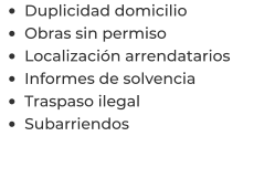 •	Duplicidad domicilio •	Obras sin permiso •	Localización arrendatarios  •	Informes de solvencia •	Traspaso ilegal •	Subarriendos