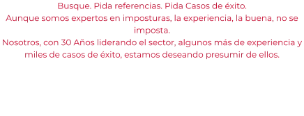 Busque. Pida referencias. Pida Casos de éxito. Aunque somos expertos en imposturas, la experiencia, la buena, no se imposta. Nosotros, con 30 Años liderando el sector, algunos más de experiencia y miles de casos de éxito, estamos deseando presumir de ellos.