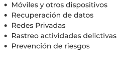 •	Móviles y otros dispositivos •	Recuperación de datos •	Redes Privadas •	Rastreo actividades delictivas •	Prevención de riesgos