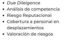 •	Due Dileigence •	Análisis de competencia •	Riesgo Reputacional •	Cobertura a personal en desplazamientos •	Valoración de riesgos