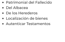 •	Patrimonial del Fallecido •	Del Albacea •	De los Herederos •	Localización de bienes •	Autenticar Testamentos