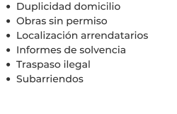 •	Duplicidad domicilio •	Obras sin permiso •	Localización arrendatarios  •	Informes de solvencia •	Traspaso ilegal •	Subarriendos