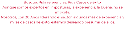 Busque. Pida referencias. Pida Casos de éxito. Aunque somos expertos en imposturas, la experiencia, la buena, no se imposta. Nosotros, con 30 Años liderando el sector, algunos más de experiencia y miles de casos de éxito, estamos deseando presumir de ellos.