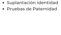 •	Suplantación identidad  •	Pruebas de Paternidad