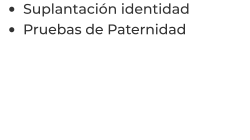 •	Suplantación identidad  •	Pruebas de Paternidad