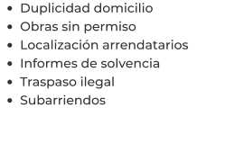 •	Duplicidad domicilio •	Obras sin permiso •	Localización arrendatarios  •	Informes de solvencia •	Traspaso ilegal •	Subarriendos