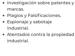 •	Investigación sobre patentes y marcas. •	Plagios y Falsificaciones. •	Espionaje y sabotaje industrial. •	Atentados contra la propiedad industrial.