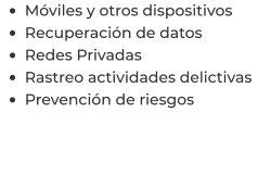 •	Móviles y otros dispositivos •	Recuperación de datos •	Redes Privadas •	Rastreo actividades delictivas •	Prevención de riesgos