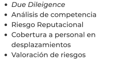 •	Due Dileigence •	Análisis de competencia •	Riesgo Reputacional •	Cobertura a personal en desplazamientos •	Valoración de riesgos