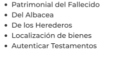 •	Patrimonial del Fallecido •	Del Albacea •	De los Herederos •	Localización de bienes •	Autenticar Testamentos