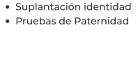 •	Suplantación identidad  •	Pruebas de Paternidad