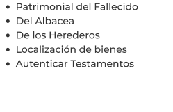 •	Patrimonial del Fallecido •	Del Albacea •	De los Herederos •	Localización de bienes •	Autenticar Testamentos