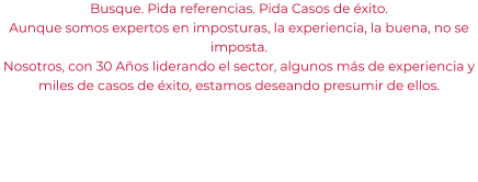 Busque. Pida referencias. Pida Casos de éxito. Aunque somos expertos en imposturas, la experiencia, la buena, no se imposta. Nosotros, con 30 Años liderando el sector, algunos más de experiencia y miles de casos de éxito, estamos deseando presumir de ellos.