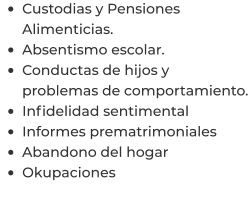 •	Custodias y Pensiones Alimenticias. •	Absentismo escolar. •	Conductas de hijos y problemas de comportamiento. •	Infidelidad sentimental  •	Informes prematrimoniales  •	Abandono del hogar  •	Okupaciones