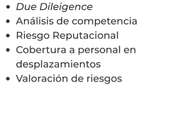 •	Due Dileigence •	Análisis de competencia •	Riesgo Reputacional •	Cobertura a personal en desplazamientos •	Valoración de riesgos