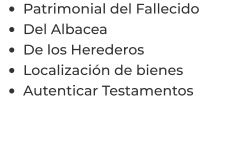 •	Patrimonial del Fallecido •	Del Albacea •	De los Herederos •	Localización de bienes •	Autenticar Testamentos