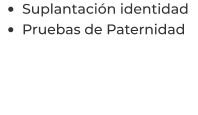 •	Suplantación identidad  •	Pruebas de Paternidad