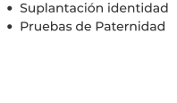 •	Suplantación identidad  •	Pruebas de Paternidad