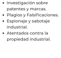 •	Investigación sobre patentes y marcas. •	Plagios y Falsificaciones. •	Espionaje y sabotaje industrial. •	Atentados contra la propiedad industrial.