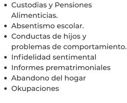 •	Custodias y Pensiones Alimenticias. •	Absentismo escolar. •	Conductas de hijos y problemas de comportamiento. •	Infidelidad sentimental  •	Informes prematrimoniales  •	Abandono del hogar  •	Okupaciones